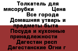 Толкатель для мясорубки BRAUN › Цена ­ 600 - Все города Домашняя утварь и предметы быта » Посуда и кухонные принадлежности   . Дагестан респ.,Дагестанские Огни г.